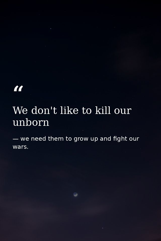 We don't like to kill our unborn — we need them to grow up and fight our wars.