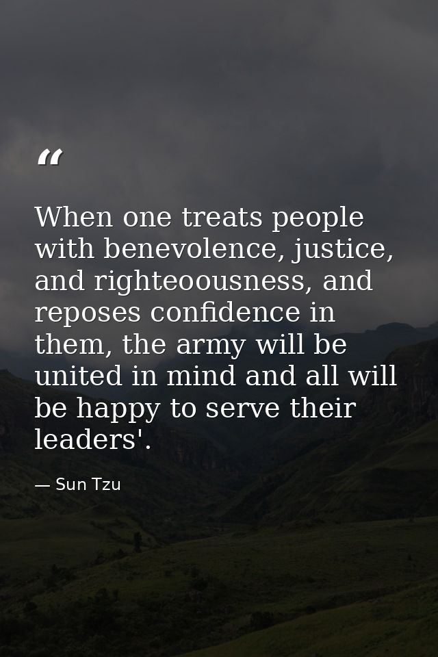 When one treats people with benevolence, justice, and righteoousness, and reposes confidence in them, the army will be u — Sun Tzu