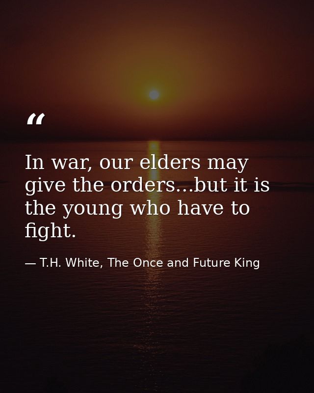 In war, our elders may give the orders...but it is the young who have to fight. — T.H. White, The Once and Future King