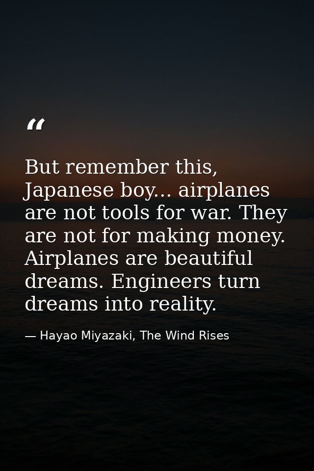 But remember this, Japanese boy... airplanes are not tools for war. They are not for making money. Airplanes are beautif — Hayao Miyazaki, The Wind Rises