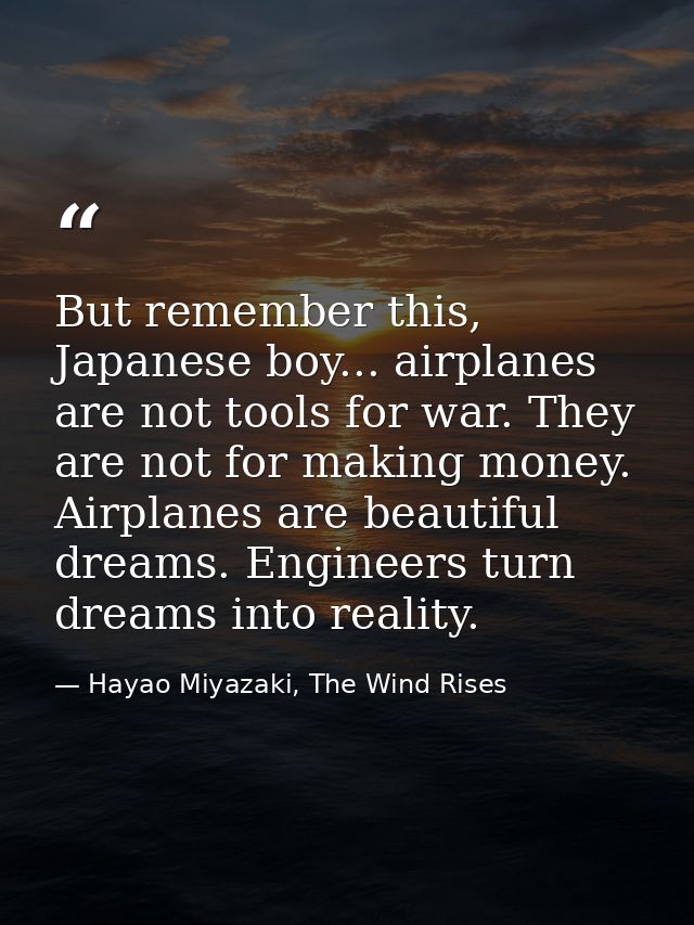 But remember this, Japanese boy... airplanes are not tools for war. They are not for making money. Airplanes are beautif — Hayao Miyazaki, The Wind Rises