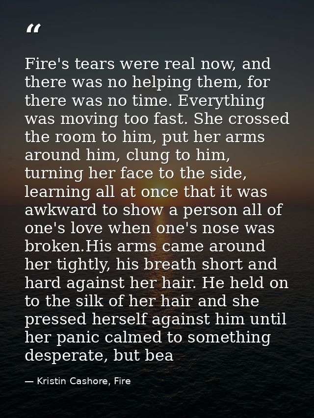 Fire's tears were real now, and there was no helping them, for there was no time. Everything was moving too fast. She cr — Kristin Cashore, Fire