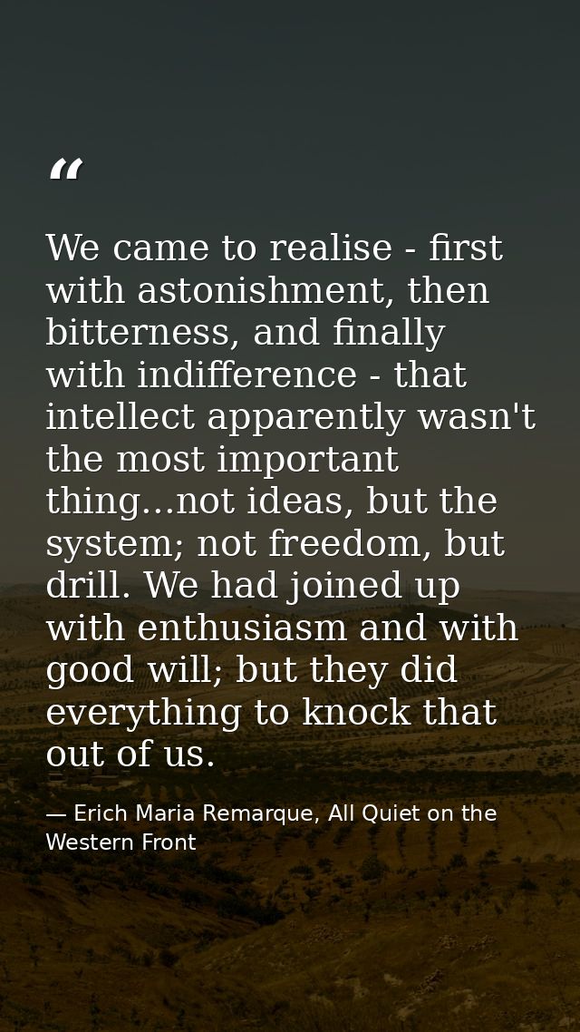 We came to realise - first with astonishment, then bitterness, and finally with indifference - that intellect apparently — Erich Maria Remarque, All Quiet on the Western Front