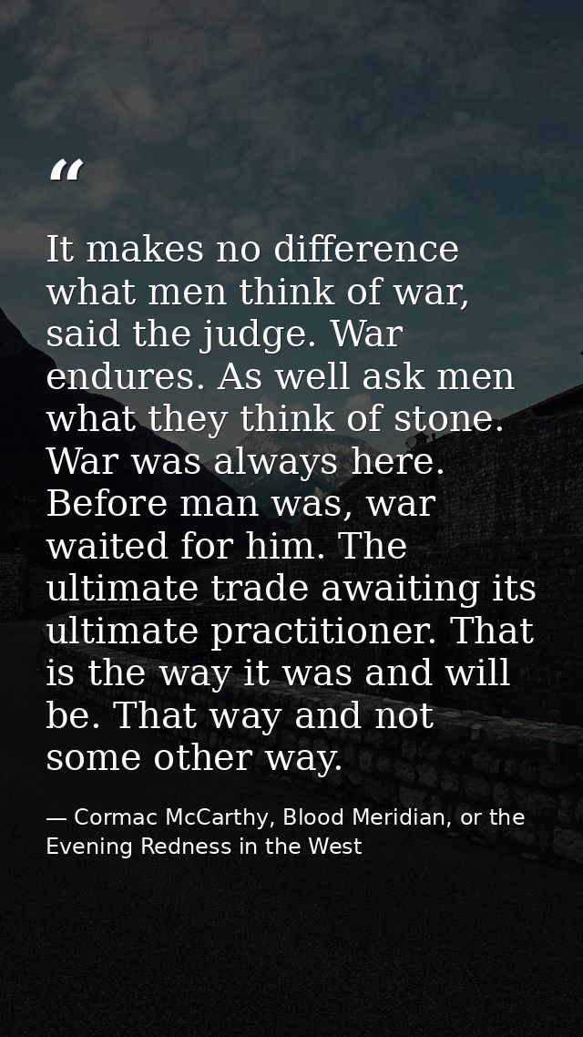 It makes no difference what men think of war, said the judge. War endures. As well ask men what they think of stone. War — Cormac McCarthy, Blood Meridian, or the Evening Redness in the West