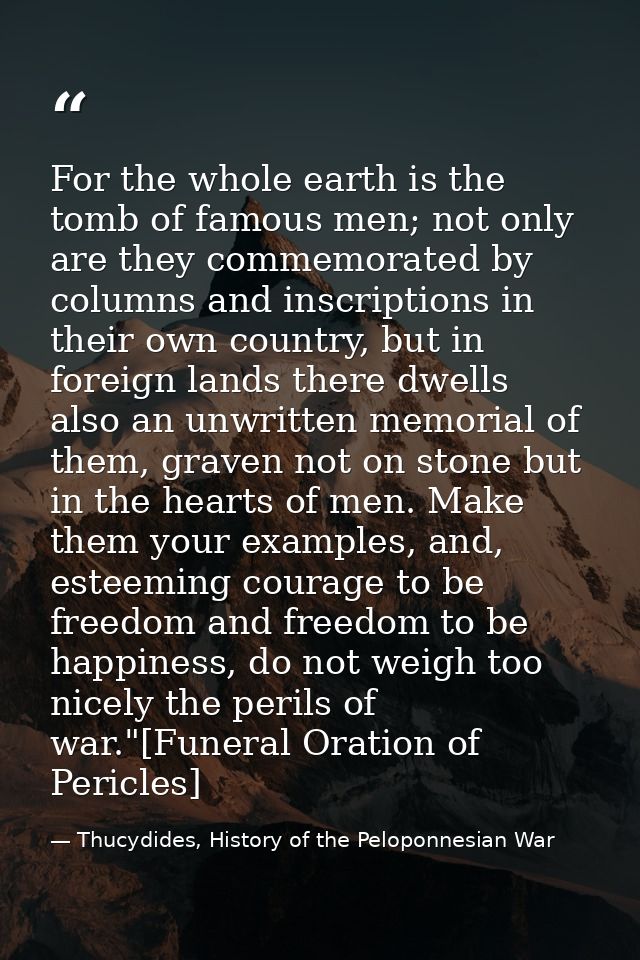 For the whole earth is the tomb of famous men; not only are they commemorated by columns and inscriptions in their own c — Thucydides, History of the Peloponnesian War