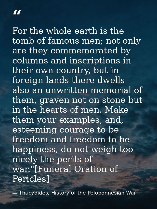 For the whole earth is the tomb of famous men; not only are they commemorated by columns and inscriptions in their own c — Thucydides, History of the Peloponnesian War