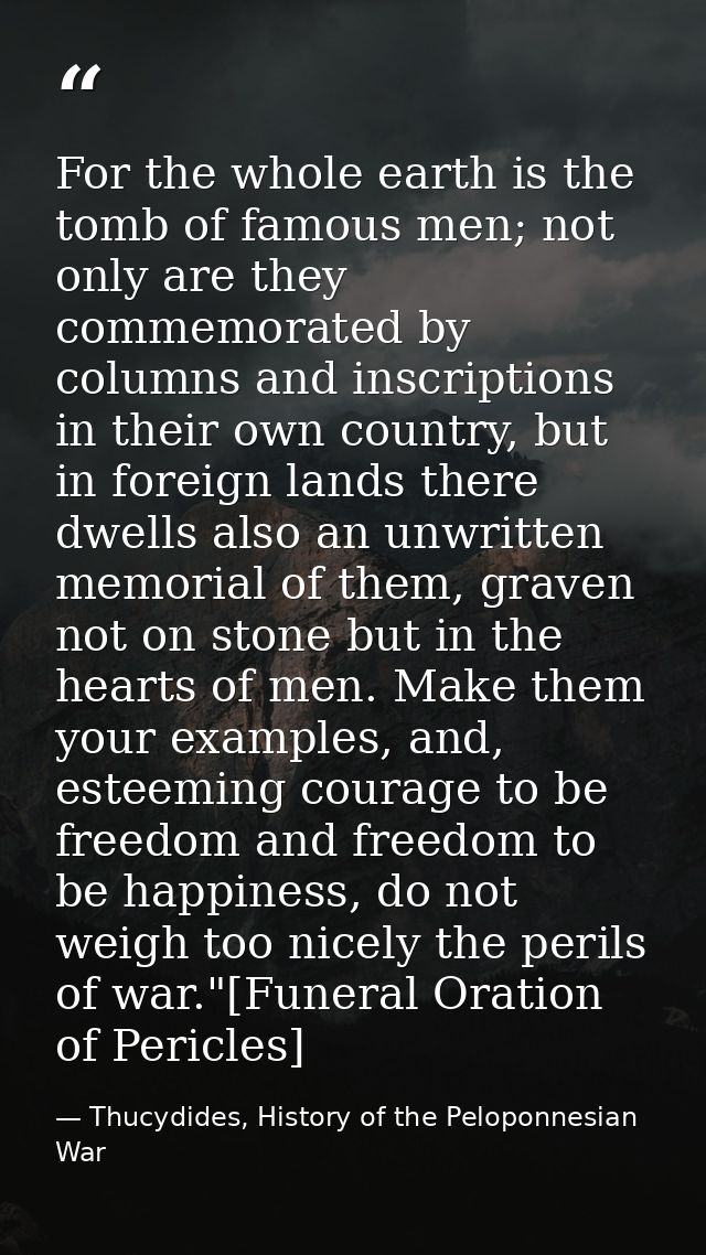 For the whole earth is the tomb of famous men; not only are they commemorated by columns and inscriptions in their own c — Thucydides, History of the Peloponnesian War