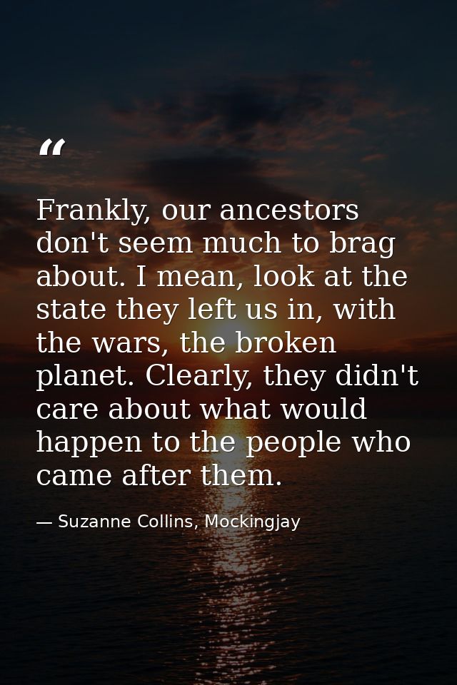 Frankly, our ancestors don't seem much to brag about. I mean, look at the state they left us in, with the wars, the brok — Suzanne Collins, Mockingjay