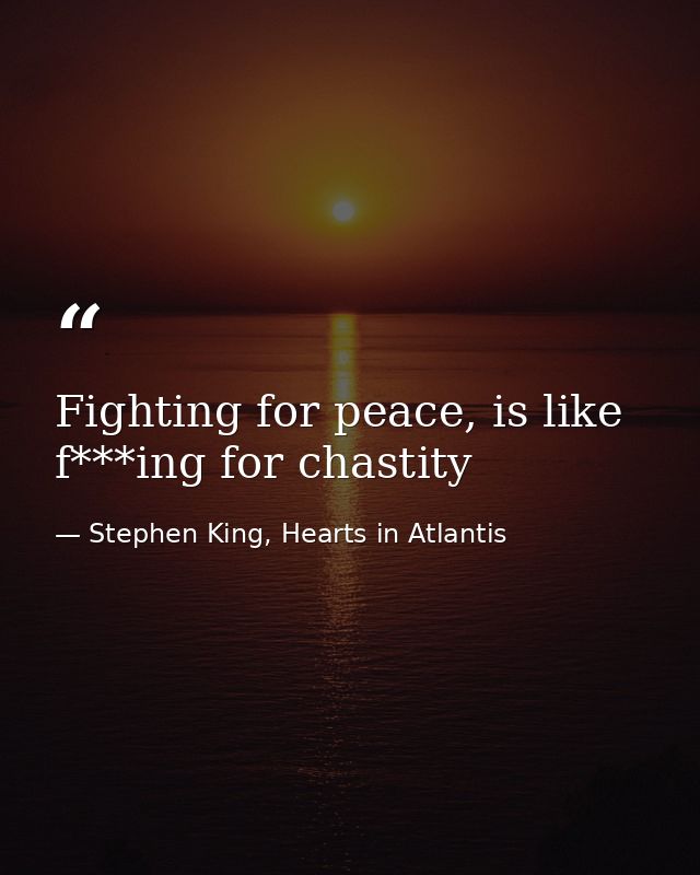 Fighting for peace, is like f***ing for chastity — Stephen King, Hearts in Atlantis
