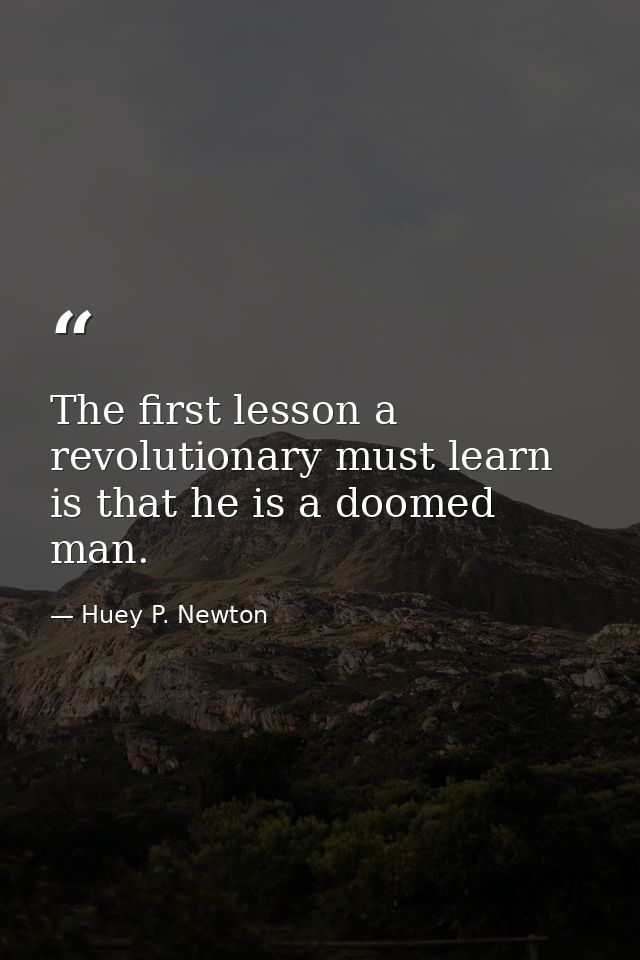 The first lesson a revolutionary must learn is that he is a doomed man. — Huey P. Newton