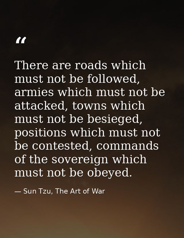There are roads which must not be followed, armies which must not be attacked, towns which must not be besieged, positio — Sun Tzu, The Art of War