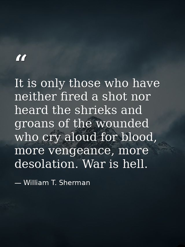It is only those who have neither fired a shot nor heard the shrieks and groans of the wounded who cry aloud for blood,  — William T. Sherman