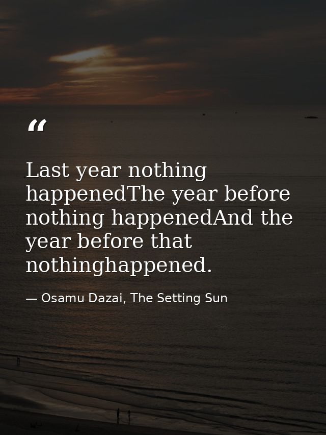 Last year nothing happenedThe year before nothing happenedAnd the year before that nothinghappened. — Osamu Dazai, The Setting Sun
