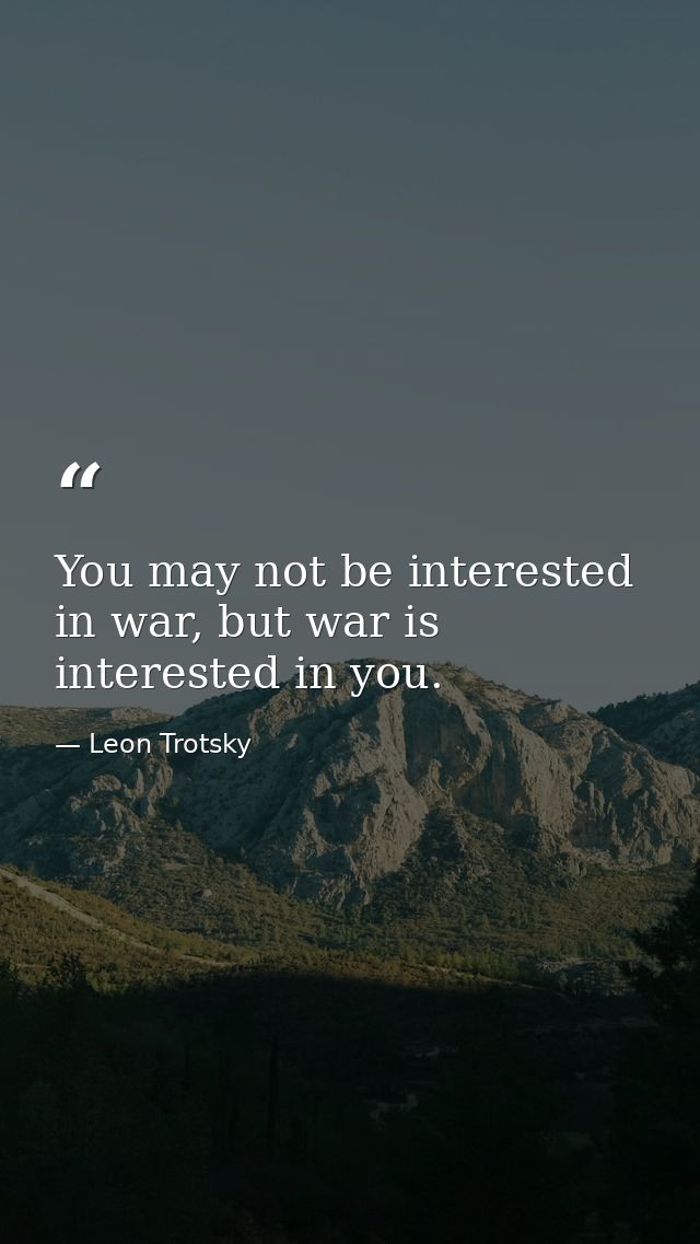 You may not be interested in war, but war is interested in you. — Leon Trotsky