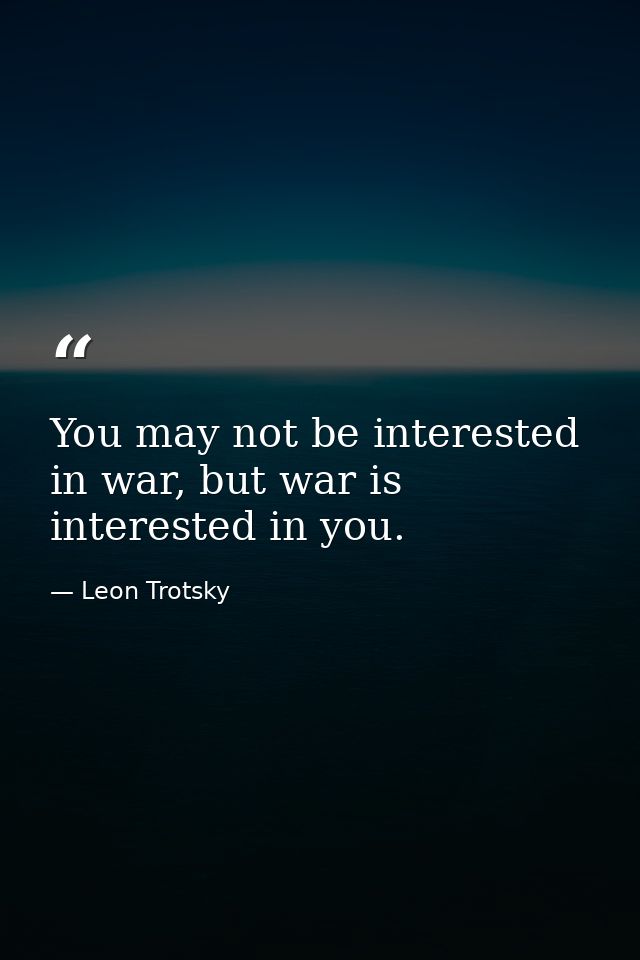 You may not be interested in war, but war is interested in you. — Leon Trotsky