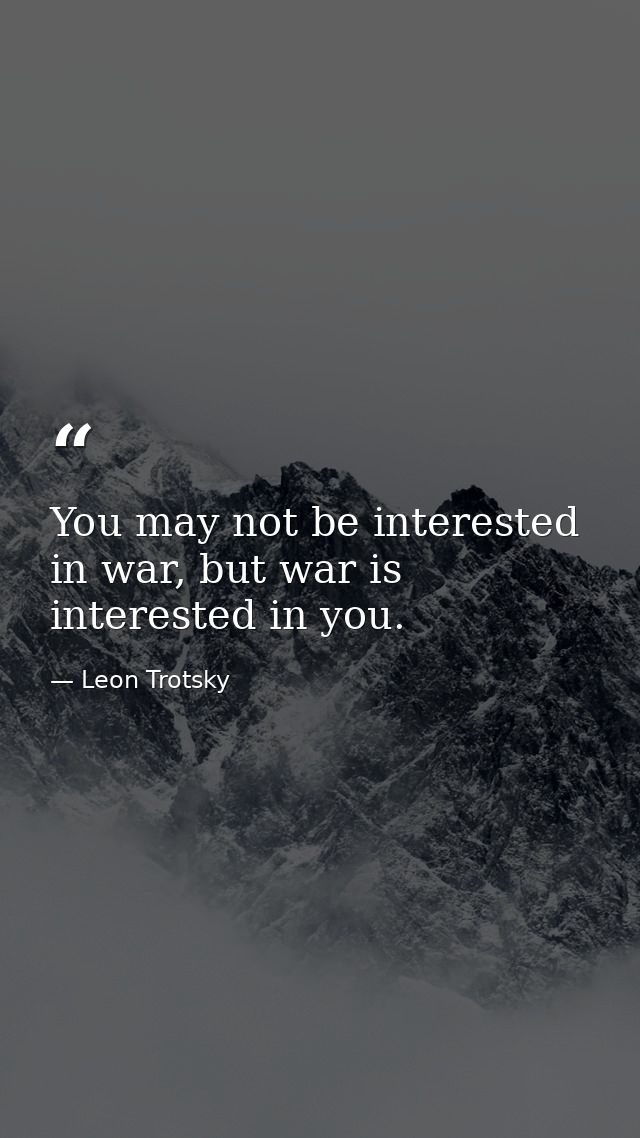 You may not be interested in war, but war is interested in you. — Leon Trotsky