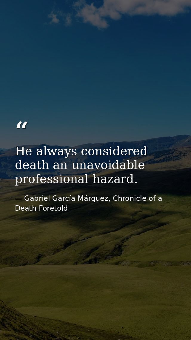 He always considered death an unavoidable professional hazard. — Gabriel García Márquez, Chronicle of a Death Foretold