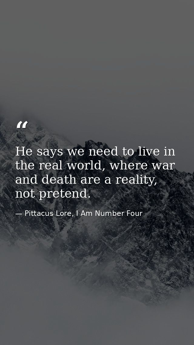 He says we need to live in the real world, where war and death are a reality, not pretend. — Pittacus Lore, I Am Number Four