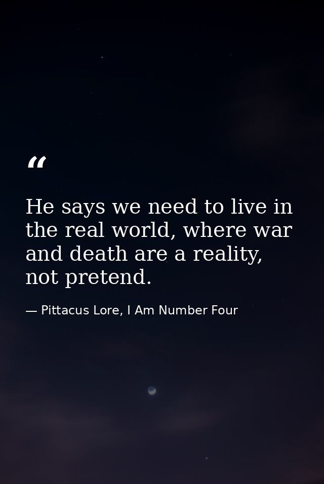 He says we need to live in the real world, where war and death are a reality, not pretend. — Pittacus Lore, I Am Number Four