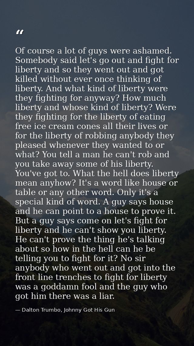 Of course a lot of guys were ashamed. Somebody said let's go out and fight for liberty and so they went out and got kill — Dalton Trumbo, Johnny Got His Gun