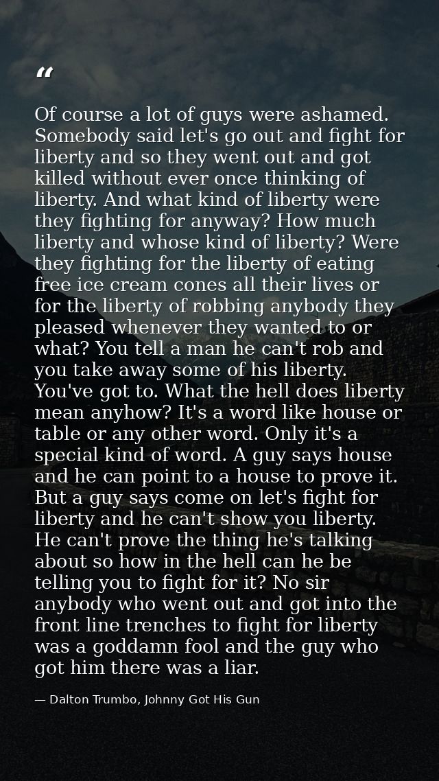 Of course a lot of guys were ashamed. Somebody said let's go out and fight for liberty and so they went out and got kill — Dalton Trumbo, Johnny Got His Gun