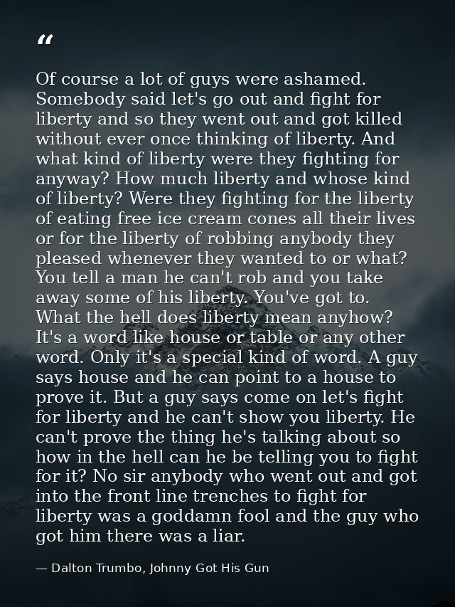 Of course a lot of guys were ashamed. Somebody said let's go out and fight for liberty and so they went out and got kill — Dalton Trumbo, Johnny Got His Gun