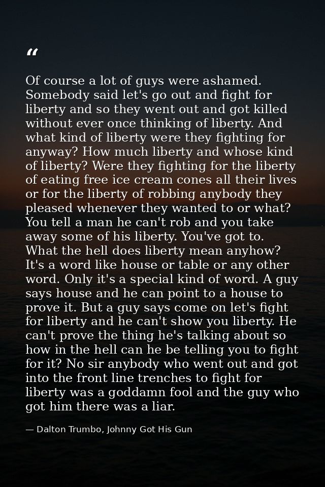 Of course a lot of guys were ashamed. Somebody said let's go out and fight for liberty and so they went out and got kill — Dalton Trumbo, Johnny Got His Gun