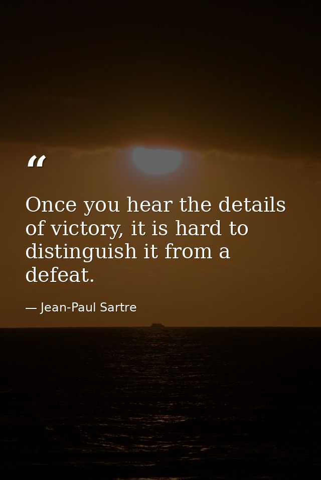 Once you hear the details of victory, it is hard to distinguish it from a defeat. — Jean-Paul Sartre