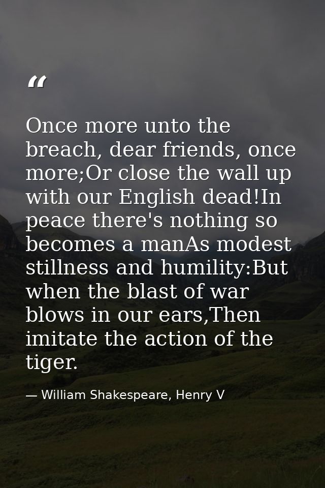 Once more unto the breach, dear friends, once more;Or close the wall up with our English dead!In peace there's nothing s — William Shakespeare, Henry V