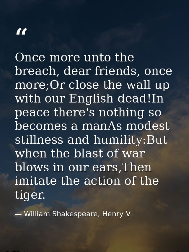 Once more unto the breach, dear friends, once more;Or close the wall up with our English dead!In peace there's nothing s — William Shakespeare, Henry V