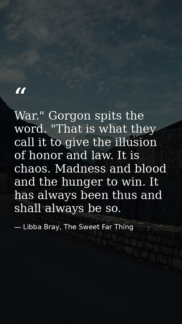 War." Gorgon spits the word. "That is what they call it to give the illusion of honor and law. It is chaos. Madness and  — Libba Bray, The Sweet Far Thing
