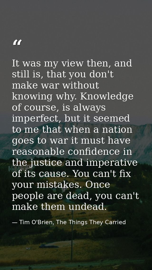 It was my view then, and still is, that you don't make war without knowing why. Knowledge of course, is always imperfect — Tim O'Brien, The Things They Carried
