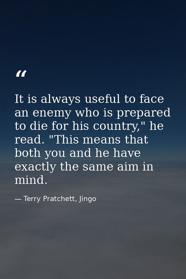 It is always useful to face an enemy who is prepared to die for his country," he read. "This means that both you and he  — Terry Pratchett, Jingo