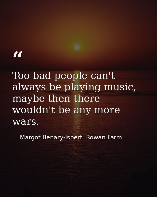 Too bad people can't always be playing music, maybe then there wouldn't be any more wars. — Margot Benary-Isbert, Rowan Farm