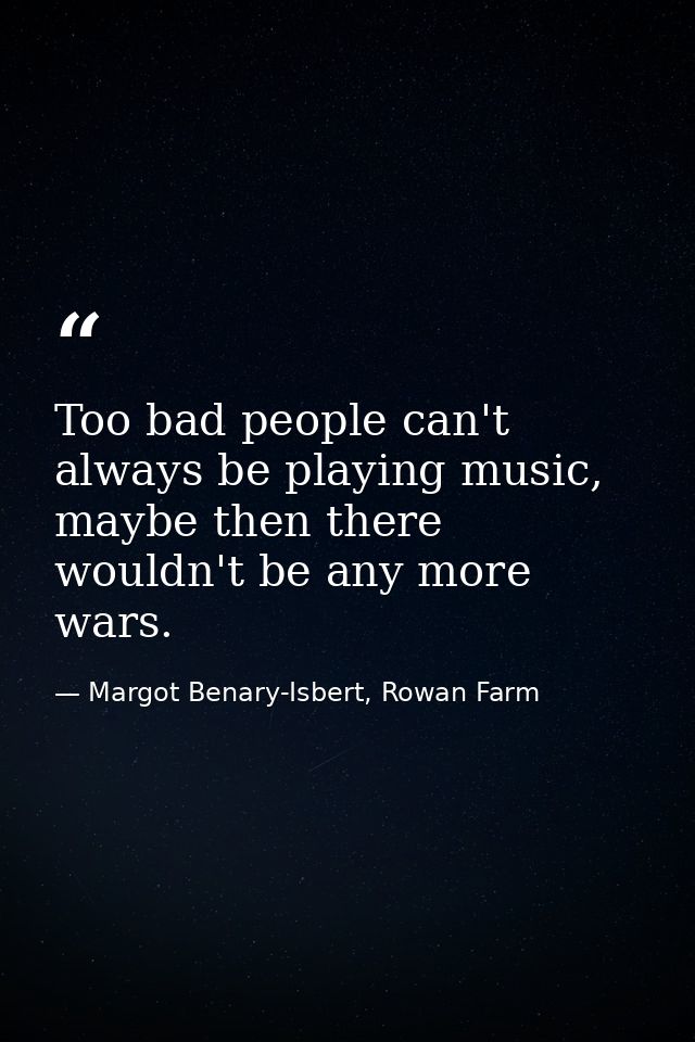 Too bad people can't always be playing music, maybe then there wouldn't be any more wars. — Margot Benary-Isbert, Rowan Farm