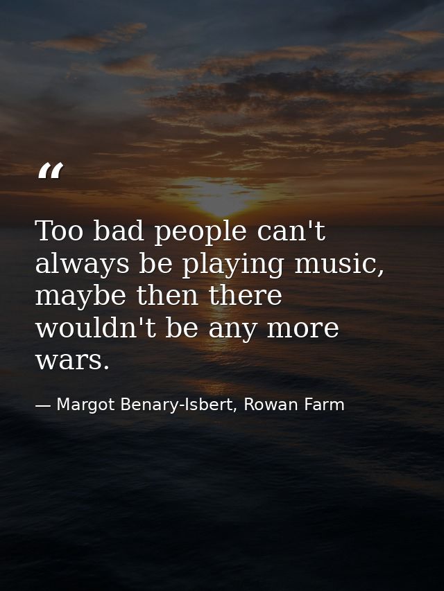 Too bad people can't always be playing music, maybe then there wouldn't be any more wars. — Margot Benary-Isbert, Rowan Farm