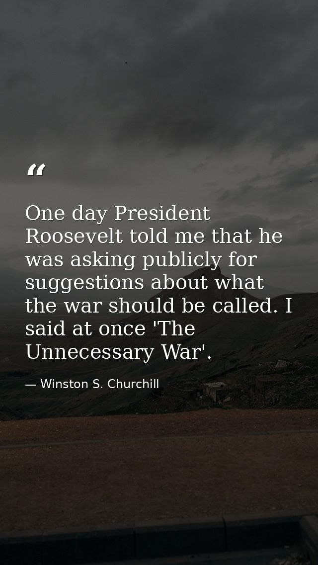 One day President Roosevelt told me that he was asking publicly for suggestions about what the war should be called. I s — Winston S. Churchill