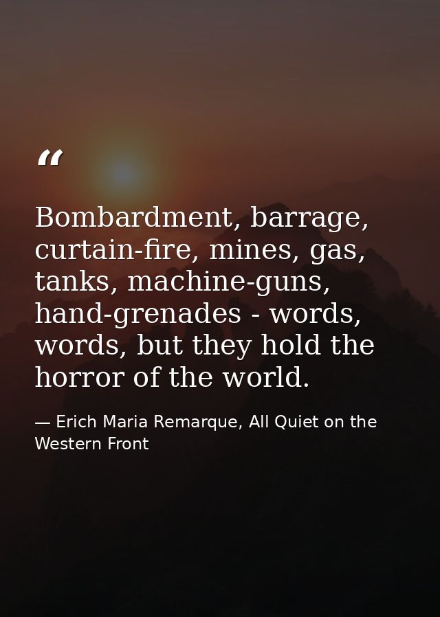 Bombardment, barrage, curtain-fire, mines, gas, tanks, machine-guns, hand-grenades - words, words, but they hold the hor — Erich Maria Remarque, All Quiet on the Western Front