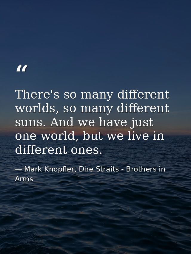 There's so many different worlds, so many different suns. And we have just one world, but we live in different ones. — Mark Knopfler, Dire Straits - Brothers in Arms