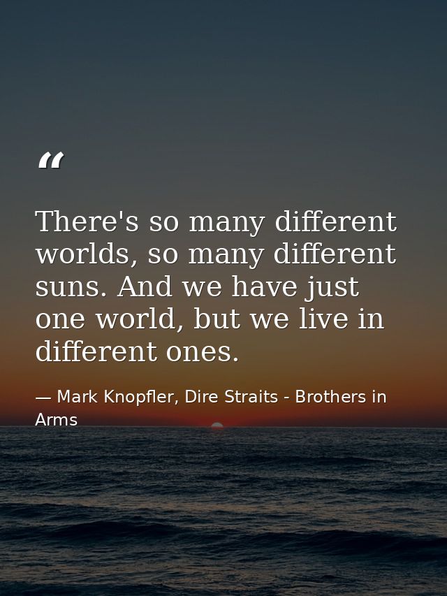 There's so many different worlds, so many different suns. And we have just one world, but we live in different ones. — Mark Knopfler, Dire Straits - Brothers in Arms