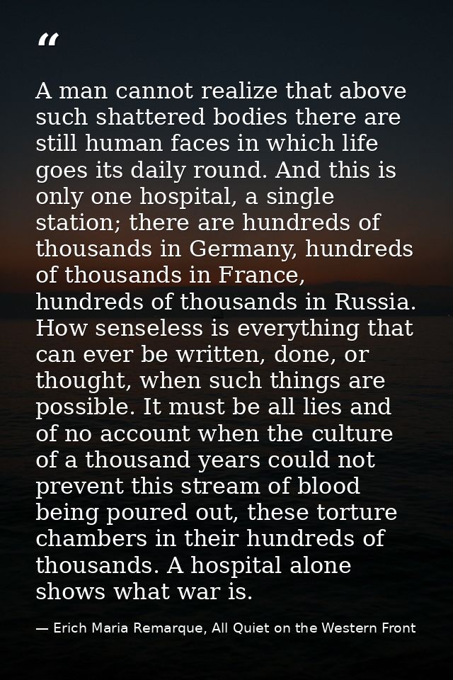 A man cannot realize that above such shattered bodies there are still human faces in which life goes its daily round. An — Erich Maria Remarque, All Quiet on the Western Front