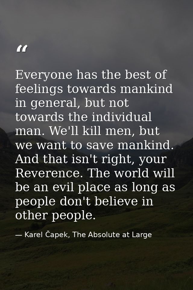 Everyone has the best of feelings towards mankind in general, but not towards the individual man. We'll kill men, but we — Karel Čapek, The Absolute at Large