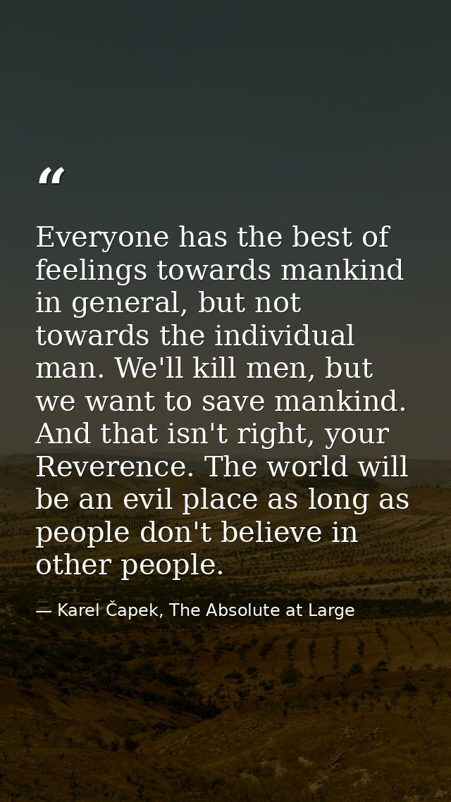 Everyone has the best of feelings towards mankind in general, but not towards the individual man. We'll kill men, but we — Karel Čapek, The Absolute at Large