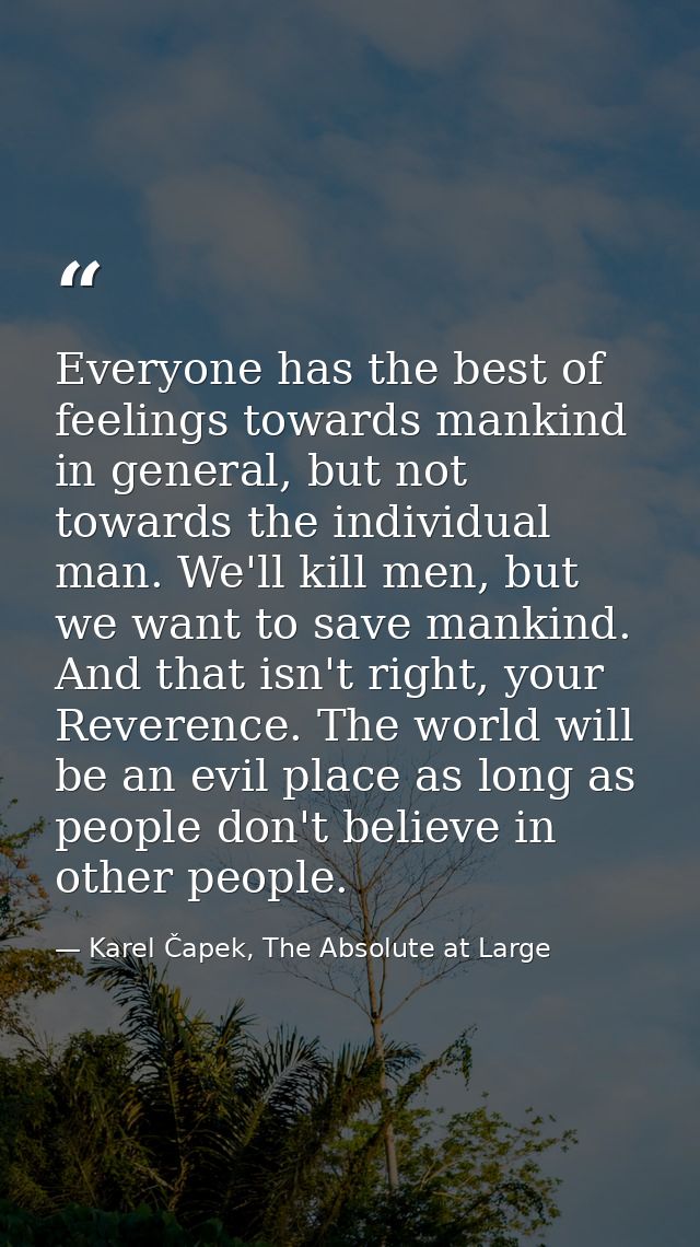 Everyone has the best of feelings towards mankind in general, but not towards the individual man. We'll kill men, but we — Karel Čapek, The Absolute at Large