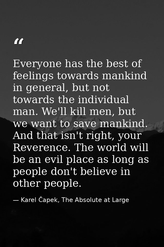 Everyone has the best of feelings towards mankind in general, but not towards the individual man. We'll kill men, but we — Karel Čapek, The Absolute at Large