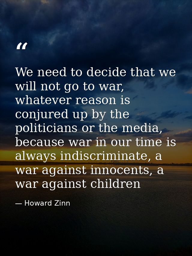 We need to decide that we will not go to war, whatever reason is conjured up by the politicians or the media, because wa — Howard Zinn