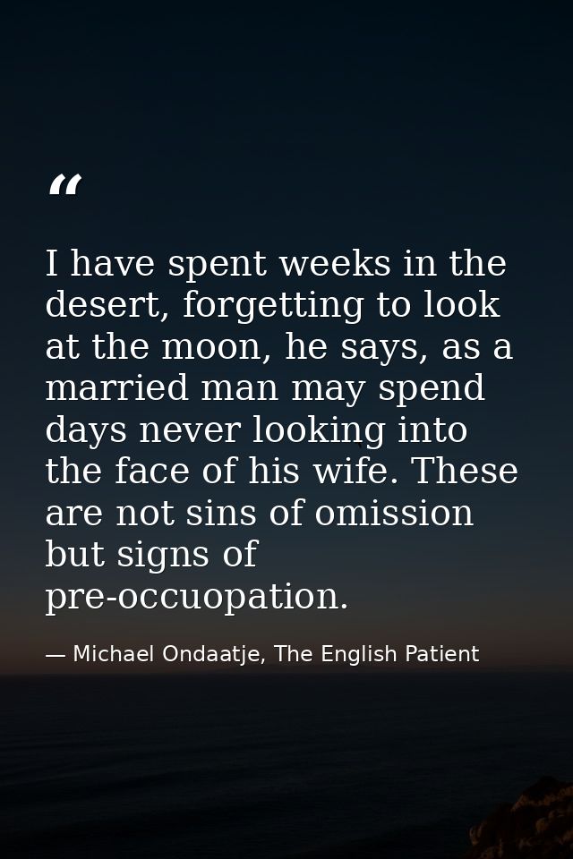I have spent weeks in the desert, forgetting to look at the moon, he says, as a married man may spend days never looking — Michael Ondaatje, The English Patient