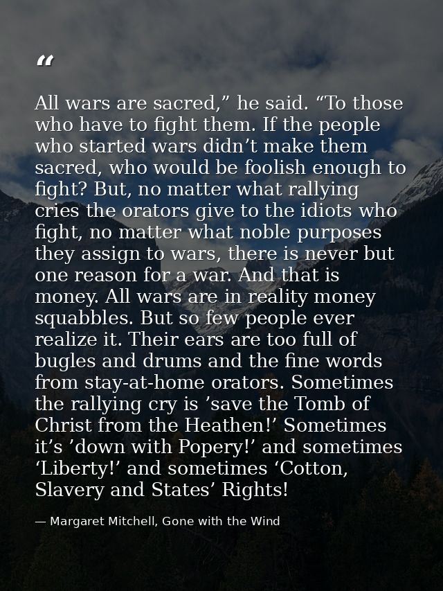 All wars are sacred,” he said. “To those who have to fight them. If the people who started wars didn’t make them sacred, — Margaret Mitchell, Gone with the Wind