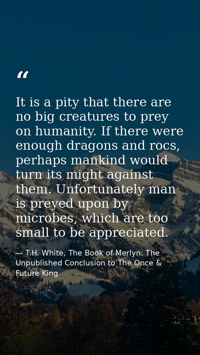 It is a pity that there are no big creatures to prey on humanity. If there were enough dragons and rocs, perhaps mankind — T.H. White, The Book of Merlyn: The Unpublished Conclusion to The Once & Future King
