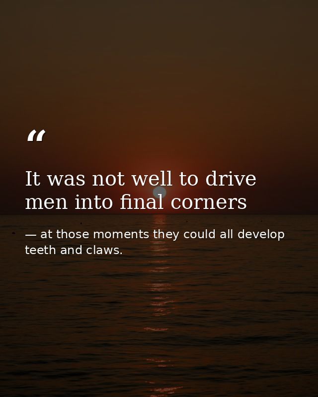 It was not well to drive men into final corners — at those moments they could all develop teeth and claws.